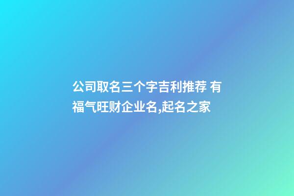 公司取名三个字吉利推荐 有福气旺财企业名,起名之家